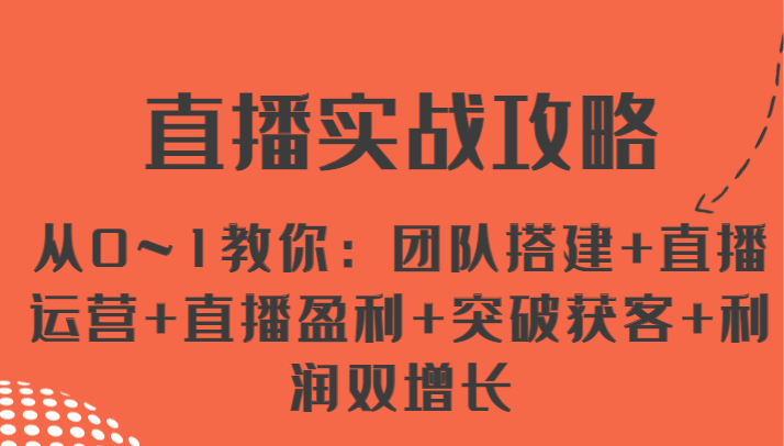 直播实战攻略 从0~1教你：团队搭建+直播运营+直播盈利+突破获客+利润双增长-搞钱利器