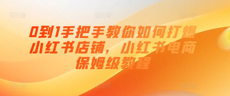 0到1手把手教你如何打爆小红书店铺，小红书电商保姆级教程-搞钱利器