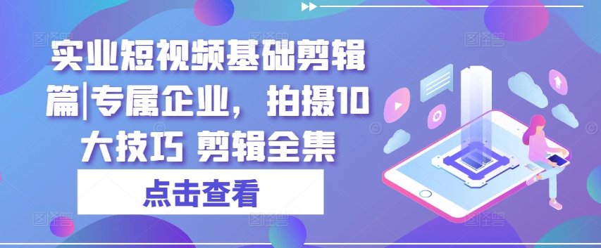实业短视频基础剪辑篇|专属企业，拍摄10大技巧 剪辑全集-搞钱利器