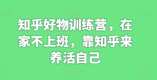 知乎好物训练营，在家不上班，靠知乎来养活自己-搞钱利器