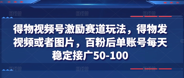 得物视频号激励赛道玩法，得物发视频或者图片，百粉后单账号每天稳定接广50-100-搞钱利器