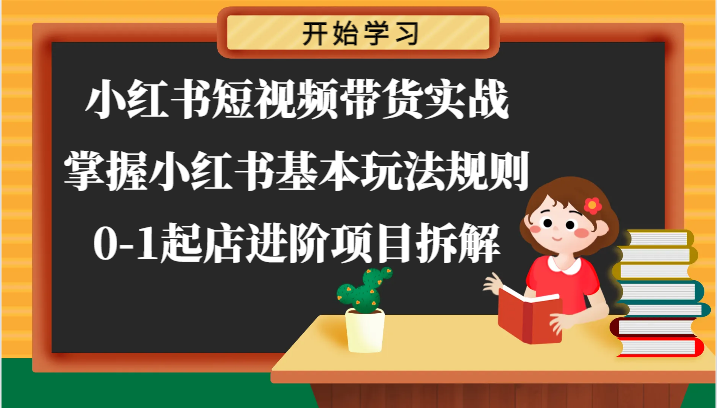 小红书短视频带货实战-掌握小红书基本玩法规则，0-1起店进阶项目拆解-搞钱利器