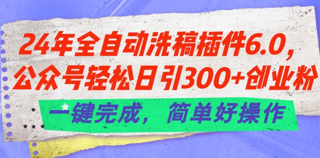 24年全自动洗稿插件6.0.公众号轻松日引300+创业粉，一键完成，简单好操作【揭秘】-搞钱利器