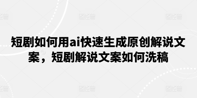 短剧如何用ai快速生成原创解说文案，短剧解说文案如何洗稿-搞钱利器