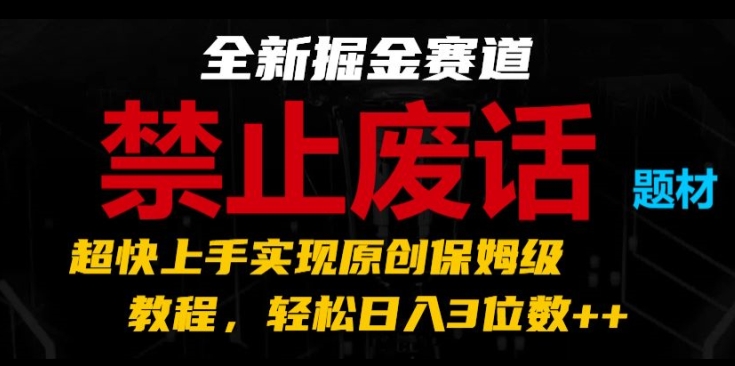 全新掘金赛道，禁止废话题材，超快上手实现原创保姆级教程，轻松日入3位数【揭秘】-搞钱利器