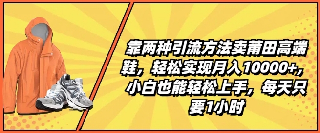 靠两种引流方法卖莆田高端鞋，轻松实现月入1W+，小白也能轻松上手，每天只要1小时【揭秘】-搞钱利器