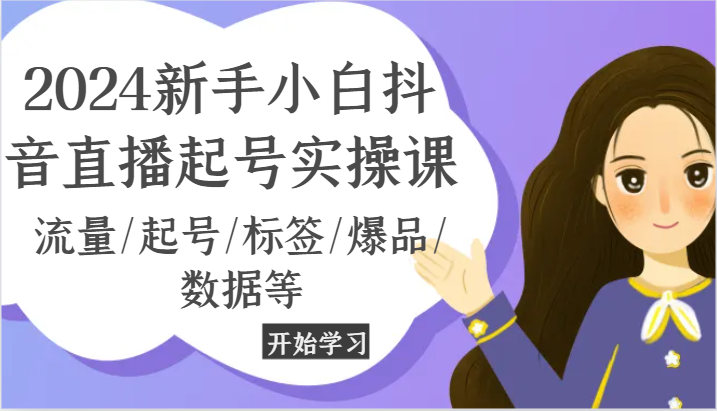 2024新手小白抖音直播起号实操课，流量/起号/标签/爆品/数据等-搞钱利器