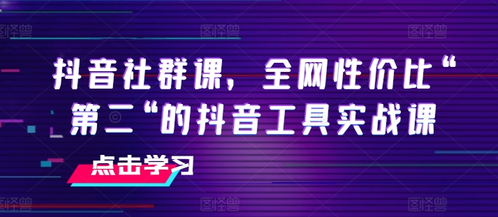 抖音社群课，全网性价比“第二“的抖音工具实战课-搞钱利器