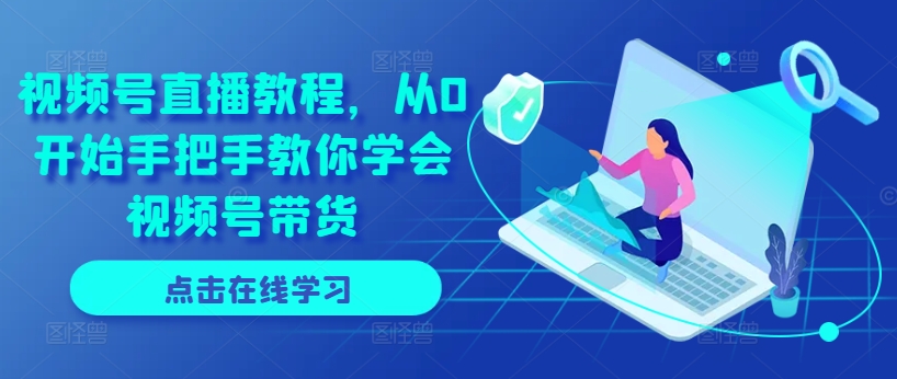视频号直播教程，从0开始手把手教你学会视频号带货-搞钱利器