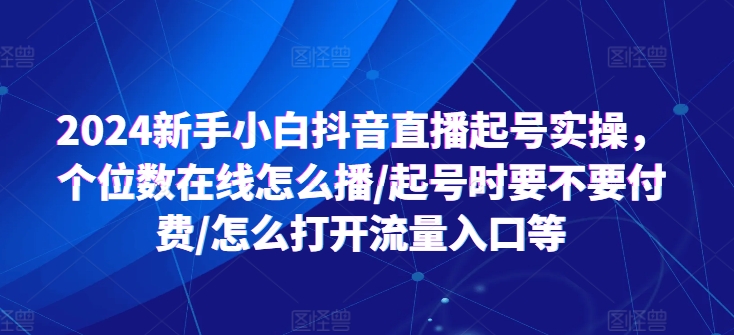 2024新手小白抖音直播起号实操，个位数在线怎么播/起号时要不要付费/怎么打开流量入口等-搞钱利器