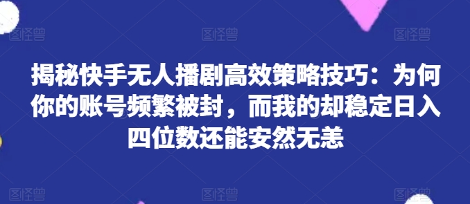 揭秘快手无人播剧高效策略技巧：为何你的账号频繁被封，而我的却稳定日入四位数还能安然无恙【揭秘】-搞钱利器