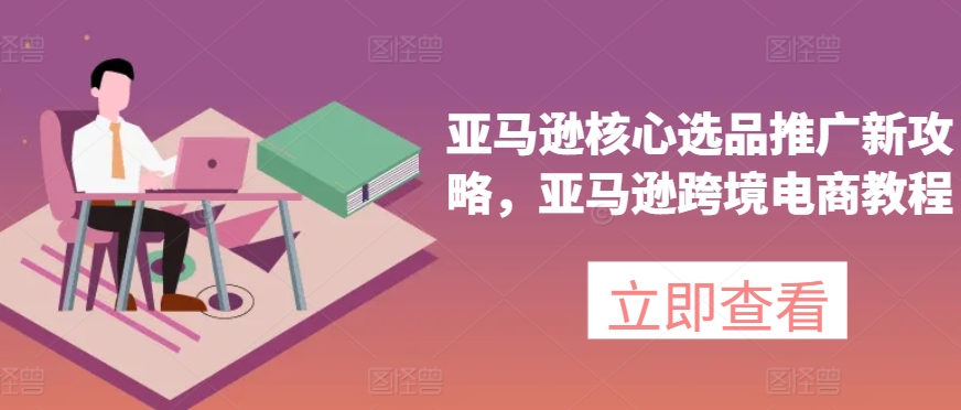 亚马逊核心选品推广新攻略，亚马逊跨境电商教程-搞钱利器