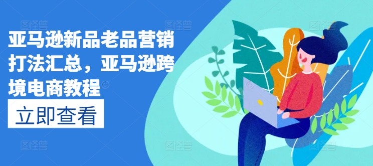 亚马逊新品老品营销打法汇总，亚马逊跨境电商教程-搞钱利器