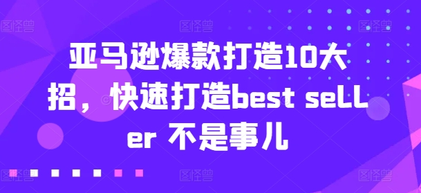 亚马逊爆款打造10大招，快速打造best seller 不是事儿-搞钱利器