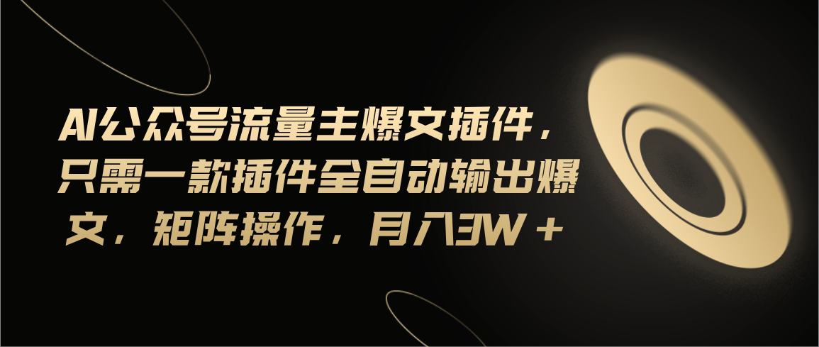 Ai公众号流量主爆文插件，只需一款插件全自动输出爆文，矩阵操作，月入3w+-搞钱利器