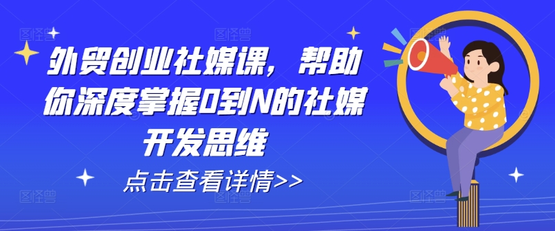 外贸创业社媒课，帮助你深度掌握0到N的社媒开发思维-搞钱利器