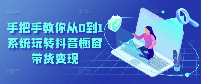 手把手教你从0到1系统玩转抖音橱窗带货变现-搞钱利器