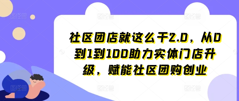 社区团店就这么干2.0，从0到1到100助力实体门店升级，赋能社区团购创业-搞钱利器
