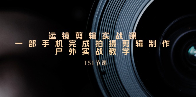 手机运镜剪辑实操课，户外拍摄剪辑制作实战(151节课)-搞钱利器