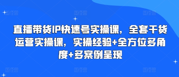 直播带货IP快速号实操课，全套干货运营实操课，实操经验+全方位多角度+多案例呈现-搞钱利器