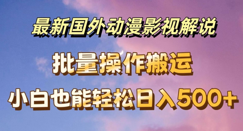 最新国外动漫影视解说，批量下载自动翻译，小白也能轻松日入500+【揭秘】-搞钱利器