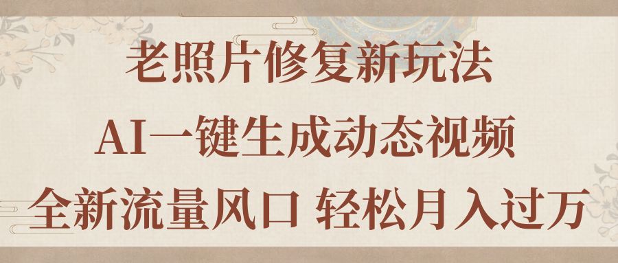 老照片修复新玩法，老照片AI一键生成动态视频 全新流量风口 轻松月入过万-搞钱利器
