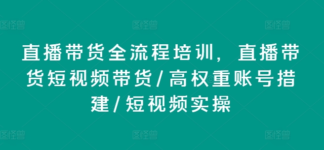 直播带货全流程培训，直播带货短视频带货/高权重账号措建/短视频实操-搞钱利器