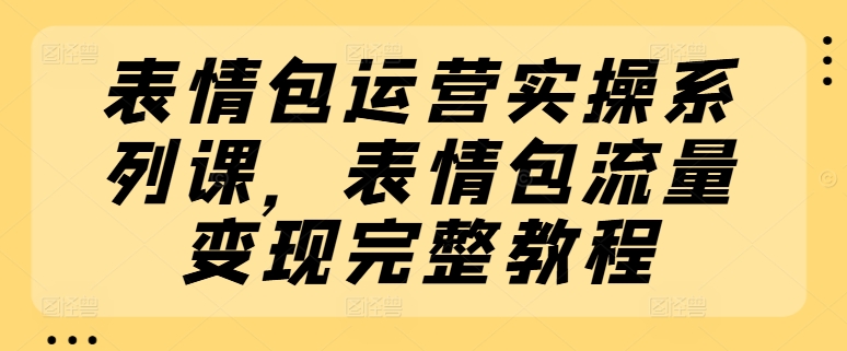 表情包运营实操系列课，表情包流量变现完整教程-搞钱利器