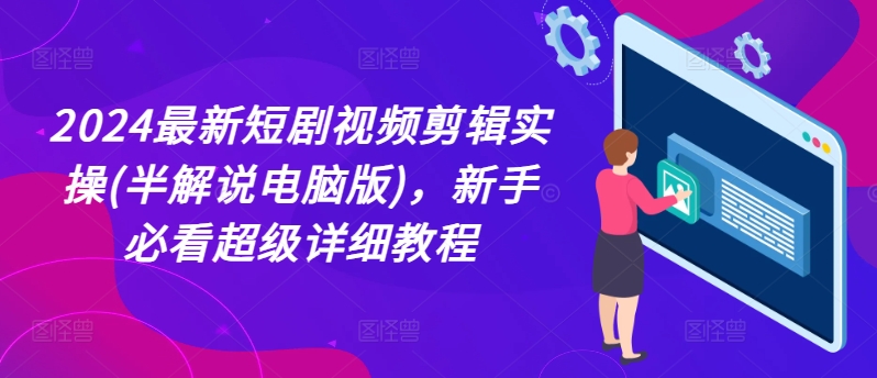 2024最新短剧视频剪辑实操(半解说电脑版)，新手必看超级详细教程-搞钱利器
