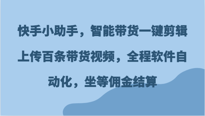快手小助手，智能带货一键剪辑上传百条带货视频，全程软件自动化，坐等佣金结算-搞钱利器