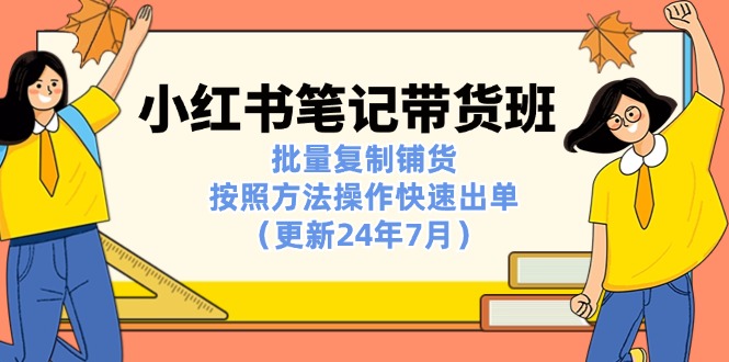 小红书笔记-带货班：批量复制铺货，按照方法操作快速出单(更新24年7月-搞钱利器