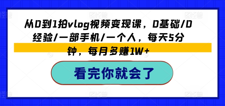 从0到1拍vlog视频变现课，0基础/0经验/一部手机/一个人，每天5分钟，每月多赚1W+-搞钱利器