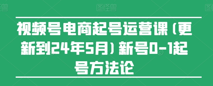 视频号电商起号运营课(更新24年7月)新号0-1起号方法论-搞钱利器