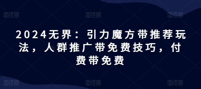 2024无界：引力魔方带推荐玩法，人群推广带免费技巧，付费带免费-搞钱利器