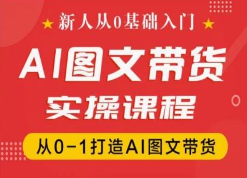 新人从0基础入门，抖音AI图文带货实操课程，从0-1打造AI图文带货-搞钱利器