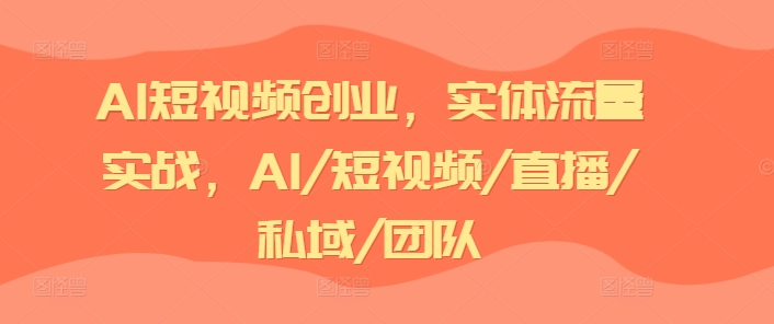 AI短视频创业，实体流量实战，AI/短视频/直播/私域/团队-搞钱利器