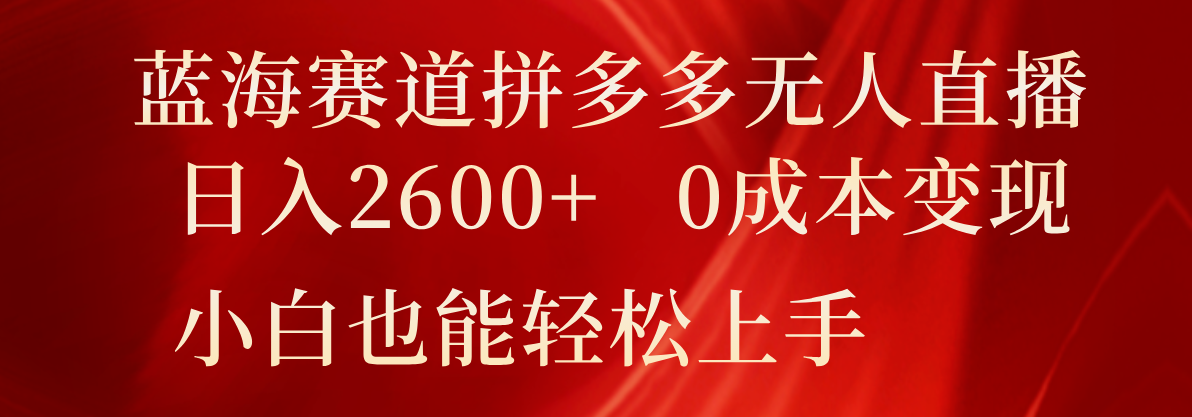 蓝海赛道拼多多无人直播，日入2600+，0成本变现，小白也能轻松上手-搞钱利器