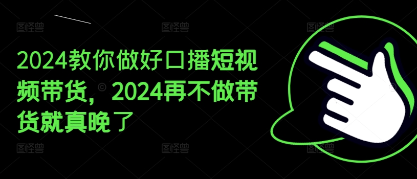 2024教你做好口播短视频带货，2024再不做带货就真晚了-搞钱利器