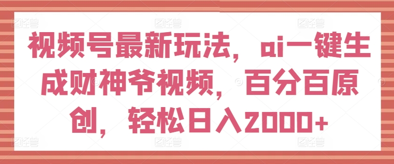 视频号最新玩法，ai一键生成财神爷视频，百分百原创，轻松日入2000+【揭秘】-搞钱利器