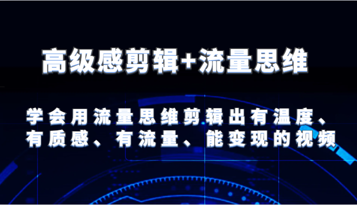 高级感剪辑+流量思维 学会用流量思维剪辑出有温度、有质感、有流量、能变现的视频-搞钱利器