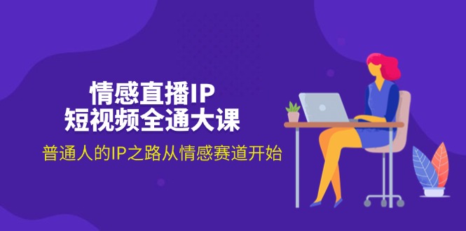 情感直播IP短视频全通大课，普通人的IP之路从情感赛道开始(18节-搞钱利器