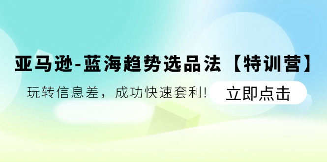 亚马逊-蓝海趋势选品法【特训营】：玩转信息差，成功快速套利!-搞钱利器