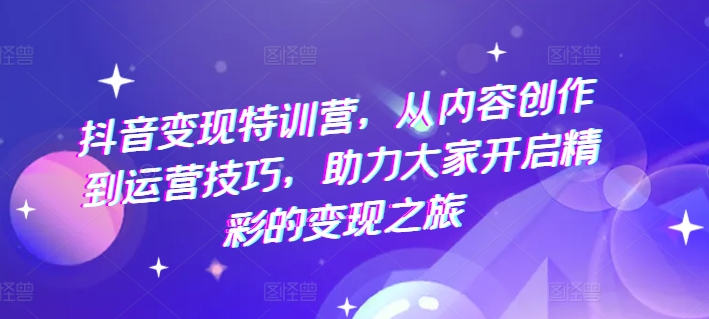 抖音变现特训营，从内容创作到运营技巧，助力大家开启精彩的变现之旅-搞钱利器