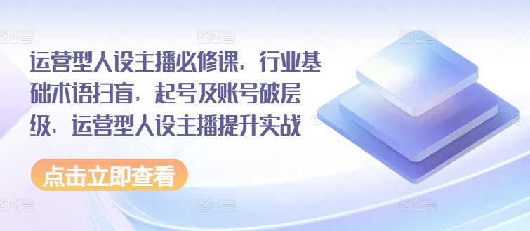 运营型人设主播必修课，行业基础术语扫盲，起号及账号破层级，运营型人设主播提升实战-搞钱利器