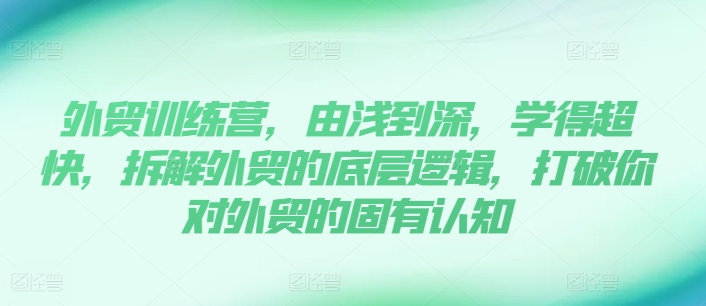 外贸训练营，由浅到深，学得超快，拆解外贸的底层逻辑，打破你对外贸的固有认知-搞钱利器