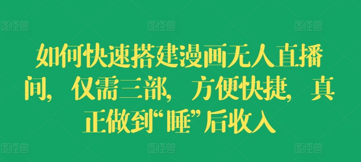 如何快速搭建漫画无人直播间，仅需三部，方便快捷，真正做到“睡”后收入【揭秘】-搞钱利器