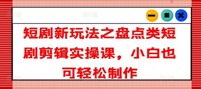 短剧新玩法之盘点类短剧剪辑实操课，小白也可轻松制作-搞钱利器