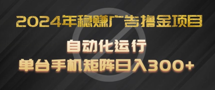 2024年稳赚广告撸金项目，全程自动化运行，单台手机就可以矩阵操作，日入300+【揭秘】-搞钱利器