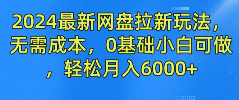 2024最新网盘拉新玩法，无需成本，0基础小白可做，轻松月入6000+【揭秘】-搞钱利器