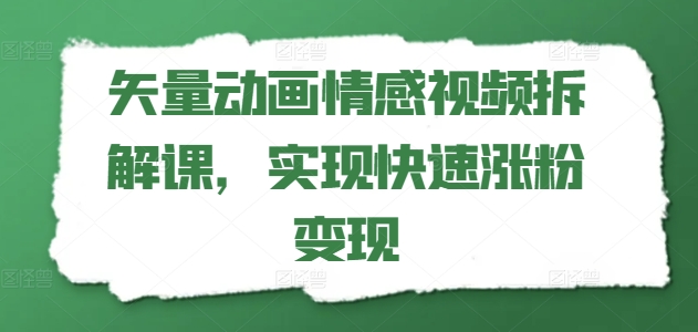 矢量动画情感视频拆解课，实现快速涨粉变现-搞钱利器